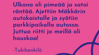 Vapaaehtoinen tukihenkilö kertoo tukisuhteesta: Ulkona oli pimeää ja satoi räntää. Ajettiin Mäkkärin autokaistalle ja syötiin parkkipaikalla autossa. Juttua riitti ja meillä oli hauskaa!
